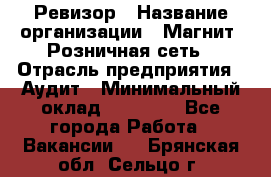 Ревизор › Название организации ­ Магнит, Розничная сеть › Отрасль предприятия ­ Аудит › Минимальный оклад ­ 55 000 - Все города Работа » Вакансии   . Брянская обл.,Сельцо г.